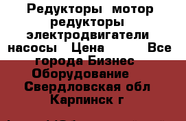 Редукторы, мотор-редукторы, электродвигатели, насосы › Цена ­ 123 - Все города Бизнес » Оборудование   . Свердловская обл.,Карпинск г.